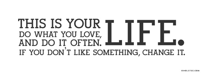 This is your life. Do what you love, and do it often. If you don't like something, change it.